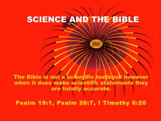 SCIENCE AND THE BIBLE
The Bible is not a scientific textbook however
when it does make scientific statements they
are totally accurate.
Psalm 19:1, Psalm 26:7, I Timothy 6:20
 