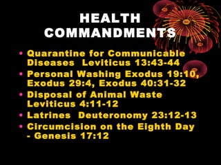 HEALTH
COMMANDMENTS
• Quarantine for Communicable
Diseases Leviticus 13:43-44
• Personal Washing Exodus 19:10,
Exodus 29:4...
