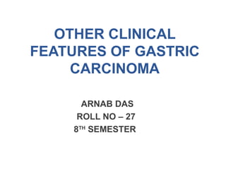 OTHER CLINICAL
FEATURES OF GASTRIC
CARCINOMA
ARNAB DAS
ROLL NO – 27
8TH
SEMESTER
 