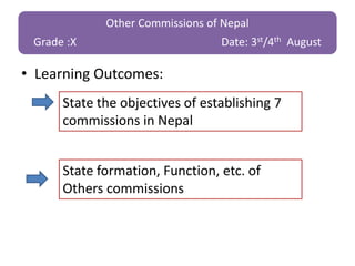 Other Commissions of Nepal
Grade :X Date: 3st/4th August
• Learning Outcomes:
State the objectives of establishing 7
commissions in Nepal
State formation, Function, etc. of
Others commissions
 