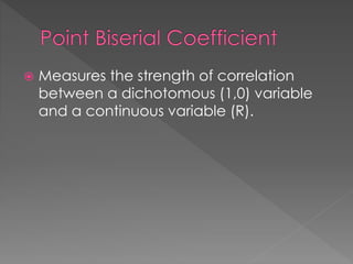  Measures the strength of correlation
between a dichotomous (1,0) variable
and a continuous variable (R).
 