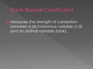 Measures the strength of correlation
between a dichotomous variable (1,0)
and an ordinal variable (rank).
 