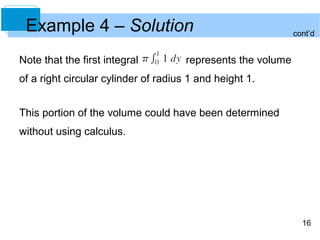 Example 4 – Solution                                         cont’d


Note that the first integral          represents the volume
of a right circular cylinder of radius 1 and height 1.


This portion of the volume could have been determined
without using calculus.




                                                                16
 