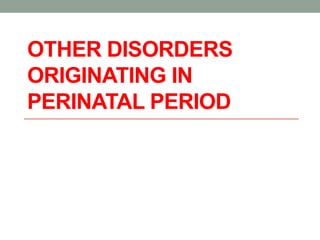 OTHER DISORDERS
ORIGINATING IN
PERINATAL PERIOD
 