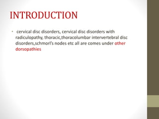 INTRODUCTION
• cervical disc disorders, cervical disc disorders with
radiculopathy, thoracic,thoracolumbar intervertebral disc
disorders,schmorl’s nodes etc all are comes under other
dorsopathies
 