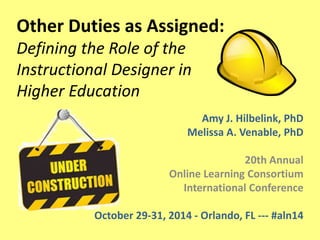 Other Duties as Assigned: 
Defining the Role of the 
Instructional Designer in 
Higher Education 
Amy J. Hilbelink, PhD 
Melissa A. Venable, PhD 
20th Annual 
Online Learning Consortium 
International Conference 
October 29-31, 2014 - Orlando, FL --- #aln14 
 