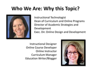 WhoWe Are: Why this Topic? 
Instructional Technologist 
Dean of Curriculum and Online Programs 
Director of Academic Strategies and 
Development 
Exec. Dir. Online Design and Development 
Instructional Designer 
Online Course Developer 
Online Instructor 
Curriculum Manager 
Education Writer/Blogger 
 