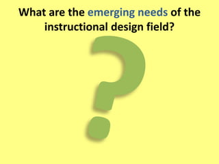 What are the emerging needs of the 
instructional design field? 
 