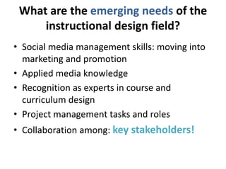 What are the emerging needs of the 
instructional design field? 
• Social media management skills: moving into 
marketing ...