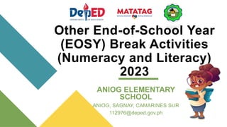 Other End-of-School Year
(EOSY) Break Activities
(Numeracy and Literacy)
2023
ANIOG ELEMENTARY
SCHOOL
ANIOG, SAGNAY, CAMARINES SUR
112976@deped.gov.ph
 