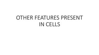 OTHER FEATURES PRESENT
IN CELLS
 