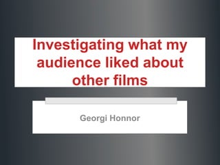 Investigating what my
audience liked about
other films
Georgi Honnor

 