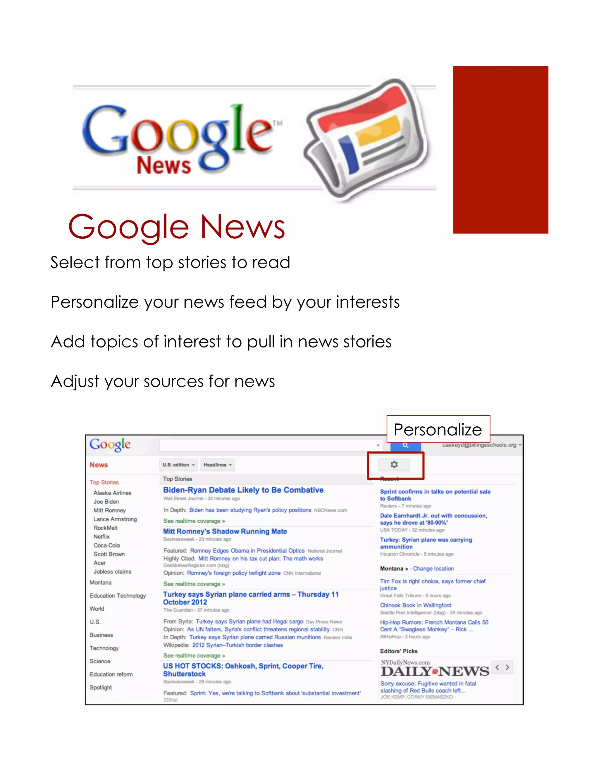 Google News
Select from top stories to read

Personalize your news feed by your interests

Add topics of interest to pull in news stories

Adjust your sources for news

                                                 Personalize
 