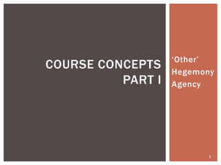 ‘Other’
COURSE CONCEPTS    Hegemony
          PART I   Agency




                          1
 