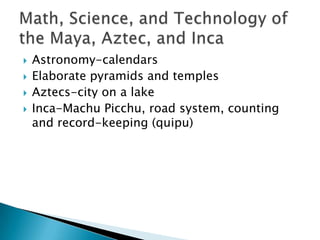    Astronomy-calendars
   Elaborate pyramids and temples
   Aztecs-city on a lake
   Inca-Machu Picchu, road system, counting
    and record-keeping (quipu)
 