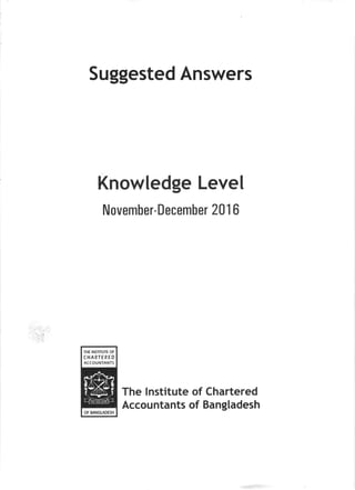 Suggested Answers
Knowledge Level
November-December 20 1 6
The lnstitute of Chartered
Accountants of Bangladesh
THE INSTITUTE OF
CHARTERED
ACCOUNTANTS
OF BANGITDESH
 