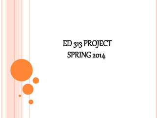 ED 313 PROJECT
SPRING2014
 