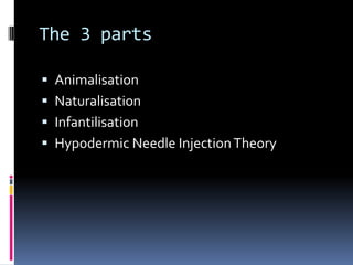 The 3 parts
 Animalisation
 Naturalisation

 Infantilisation
 Hypodermic Needle Injection Theory

 