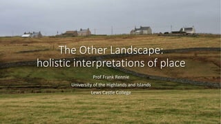 The Other Landscape:
holistic interpretations of place
Prof Frank Rennie
University of the Highlands and Islands
Lews Castle College
 