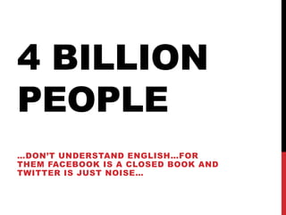 4 billion people …don’tunderstandenglish…For themFacebook is a closedbook and twitter is just noise… 