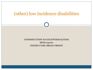 INTRODUCTION TO EXCEPTIONALITIES SPED 23000 INSTRUCTOR: BRIAN FRIEDT (other) low incidence disabilities 