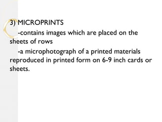 3) MICROPRINTS
-contains images which are placed on the
sheets of rows
-a microphotograph of a printed materials
reproduced in printed form on 6-9 inch cards or
sheets.
 