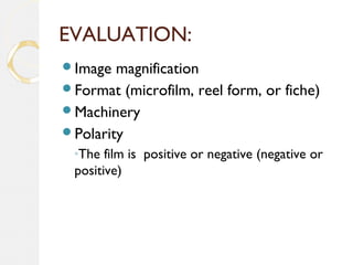 EVALUATION:
Image magnification
Format (microfilm, reel form, or fiche)
Machinery
Polarity
◦The film is positive or negative (negative or
positive)
 