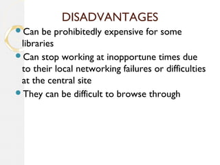 DISADVANTAGES
Can be prohibitedly expensive for some
libraries
Can stop working at inopportune times due
to their local networking failures or difficulties
at the central site
They can be difficult to browse through
 