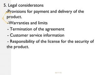 05/11/16
5. Legal consideratons
-Provisions for payment and delivery of the
product.
-Warranties and limits
- Termination of the agreement
- Customer service information
- Responsibility of the license for the security of
the product.
 