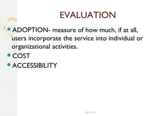 05/11/16
EVALUATION
ADOPTION- measure of how much, if at all,
users incorporate the service into individual or
organizational activities.
COST
ACCESSIBILITY
 