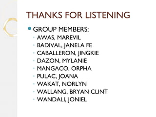 THANKS FOR LISTENING
GROUP MEMBERS:
◦ AWAS, MAREVIL
◦ BADIVAL, JANELA FE
◦ CABALLERON, JINGKIE
◦ DAZON, MYLANIE
◦ MANGACO, ORPHA
◦ PULAC, JOANA
◦ WAKAT, NORLYN
◦ WALLANG, BRYAN CLINT
◦ WANDALI, JONIEL
 