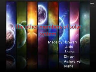 The other members of solar 
system 
Made by : Ishwari 
Aishi 
Sneha 
Dhruvi 
Aishwarya 
Nisha 
 