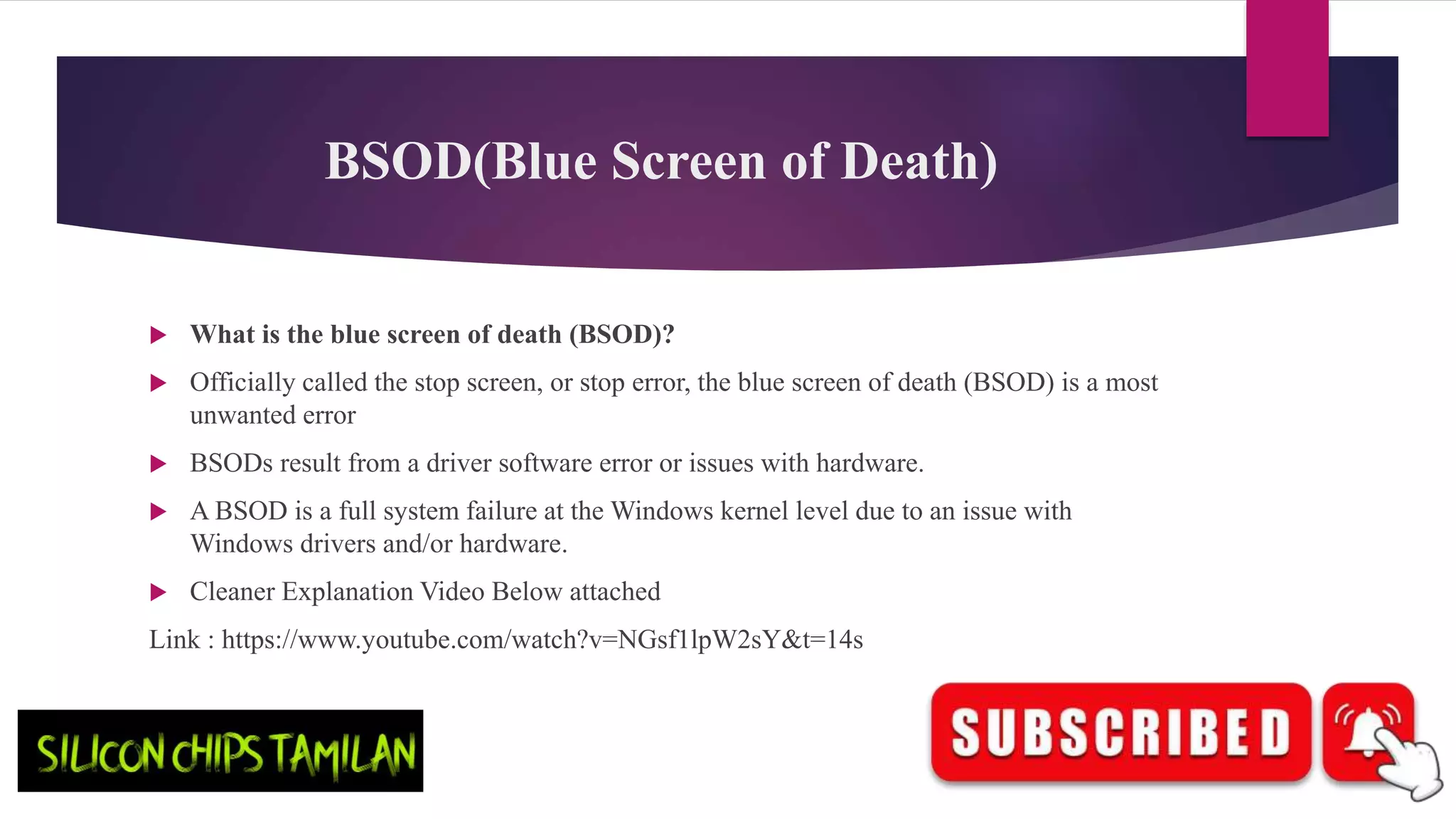 BSOD(Blue Screen of Death)
What is the blue screen of death (BSOD)?
Officially called the stop screen, or stop error, the blue screen of death (BSOD) is a most
unwanted error
BSODs result from a driver software error or issues with hardware.
A BSOD is a full system failure at the Windows kernel level due to an issue with
Windows drivers and/or hardware.
Cleaner Explanation Video Below attached
Link : https://www.youtube.com/watch?v=NGsf1lpW2sY&t=14s