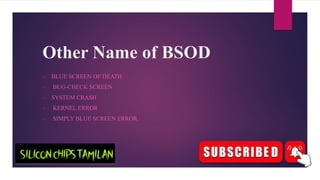 Other Name of BSOD
 BLUE SCREEN OF DEATH
 BUG-CHECK SCREEN
 SYSTEM CRASH
 KERNEL ERROR
 SIMPLY BLUE SCREEN ERROR.
 