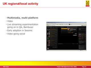 UK regional/local activity Multimedia, multi-platform Video Live streaming experimentation going on in Qik, Bambuser Early adoption in Seesmic Video going social 