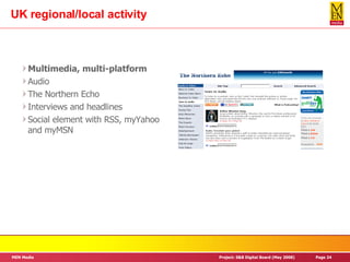 UK regional/local activity Multimedia, multi-platform Audio The Northern Echo Interviews and headlines Social element with RSS, myYahoo and myMSN 