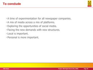 To conclude A time of experimentation for all newspaper companies. A mix of media across a mix of platforms. Exploring the opportunities of social media. Facing the new demands with new structures. Local is important. Personal is more important. 