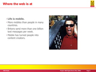 Where the web is at Life is mobile. More mobiles than people in many countries. Britons send more than one billion text messages per week.  Mobile has turned people into content creators. 