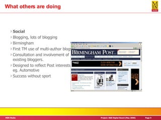 What others are doing Social Blogging, lots of blogging Birmingham First TM use of multi-author blogs Consultation and involvement of existing bloggers. Designed to reflect Post interests. eg. Automotive Success without sport 