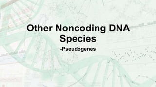 Other Noncoding DNA
Species
-Pseudogenes
 