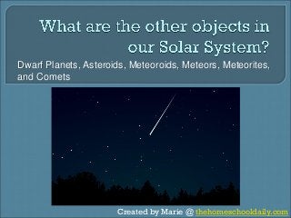 Created by Marie @ thehomeschooldaily.com
Dwarf Planets, Asteroids, Meteoroids, Meteors, Meteorites,
and Comets
 