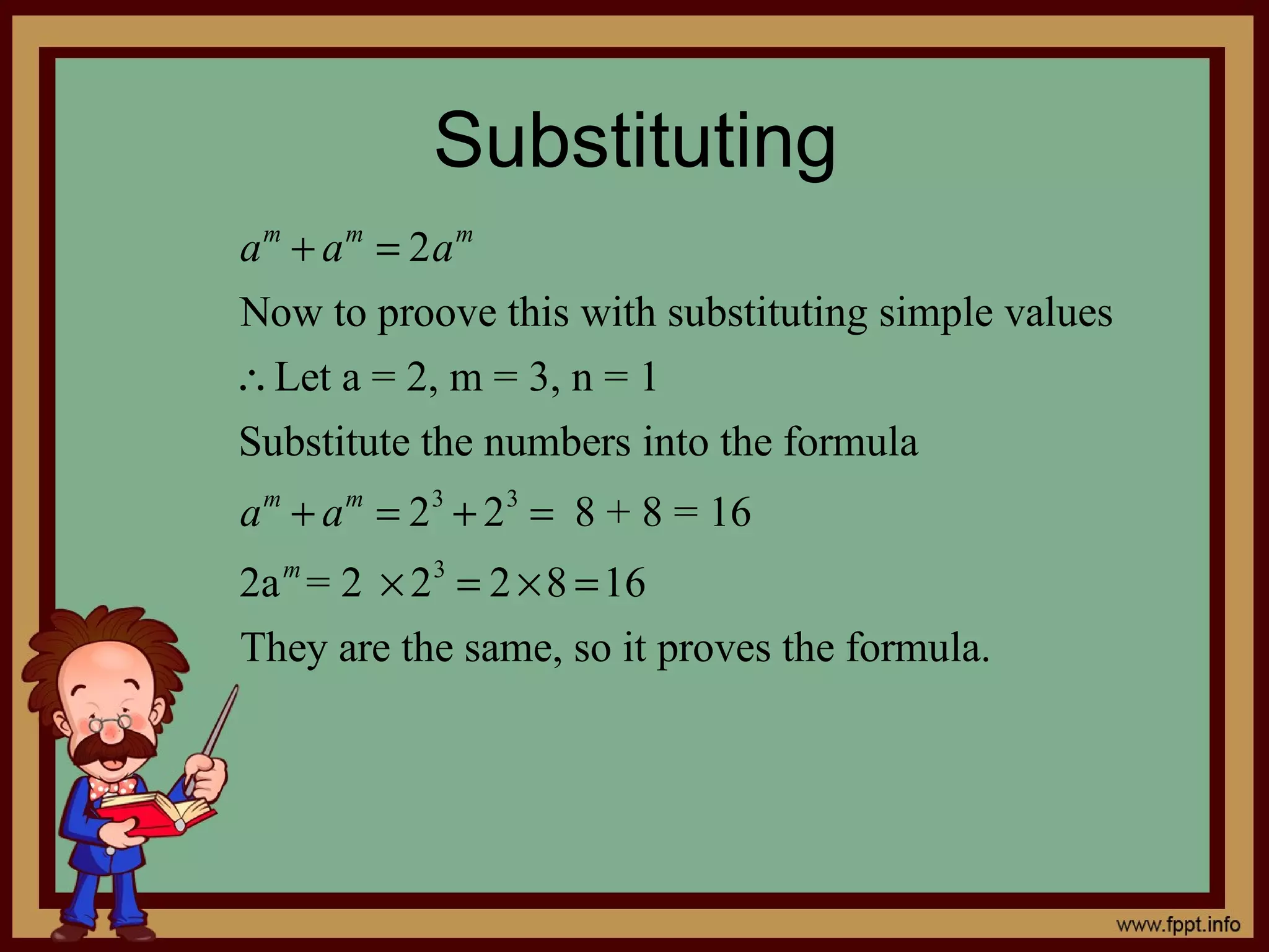 Substituting
a m + a m = 2a m
Now to proove this with substituting simple values
∴Let a = 2, m = 3, n = 1
Substitute the numbers into the formula
a m + a m = 2 3 + 2 3 = 8 + 8 = 16
2a m = 2 × 2 3 = 2 × 8 = 16
They are the same, so it proves the formula.
 