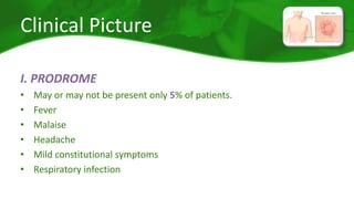 Clinical Picture 
I. PRODROME 
• May or may not be present only 5% of patients. 
• Fever 
• Malaise 
• Headache 
• Mild constitutional symptoms 
• Respiratory infection 
 