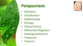 Parapsoriasis 
• Definition 
• Classification 
• Epidemiology 
• Etiology 
• Clinical Picture 
• Differential Diagnoses 
• Histological features 
• Treatment 
• Prognosis 
 
