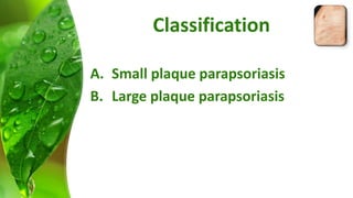 Classification 
A. Small plaque parapsoriasis 
B. Large plaque parapsoriasis 
 