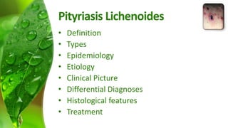 Pityriasis Lichenoides 
• Definition 
• Types 
• Epidemiology 
• Etiology 
• Clinical Picture 
• Differential Diagnoses 
• Histological features 
• Treatment 
 