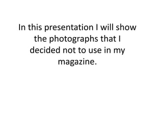 In this presentation I will show the photographs that I decided not to use in my magazine. 