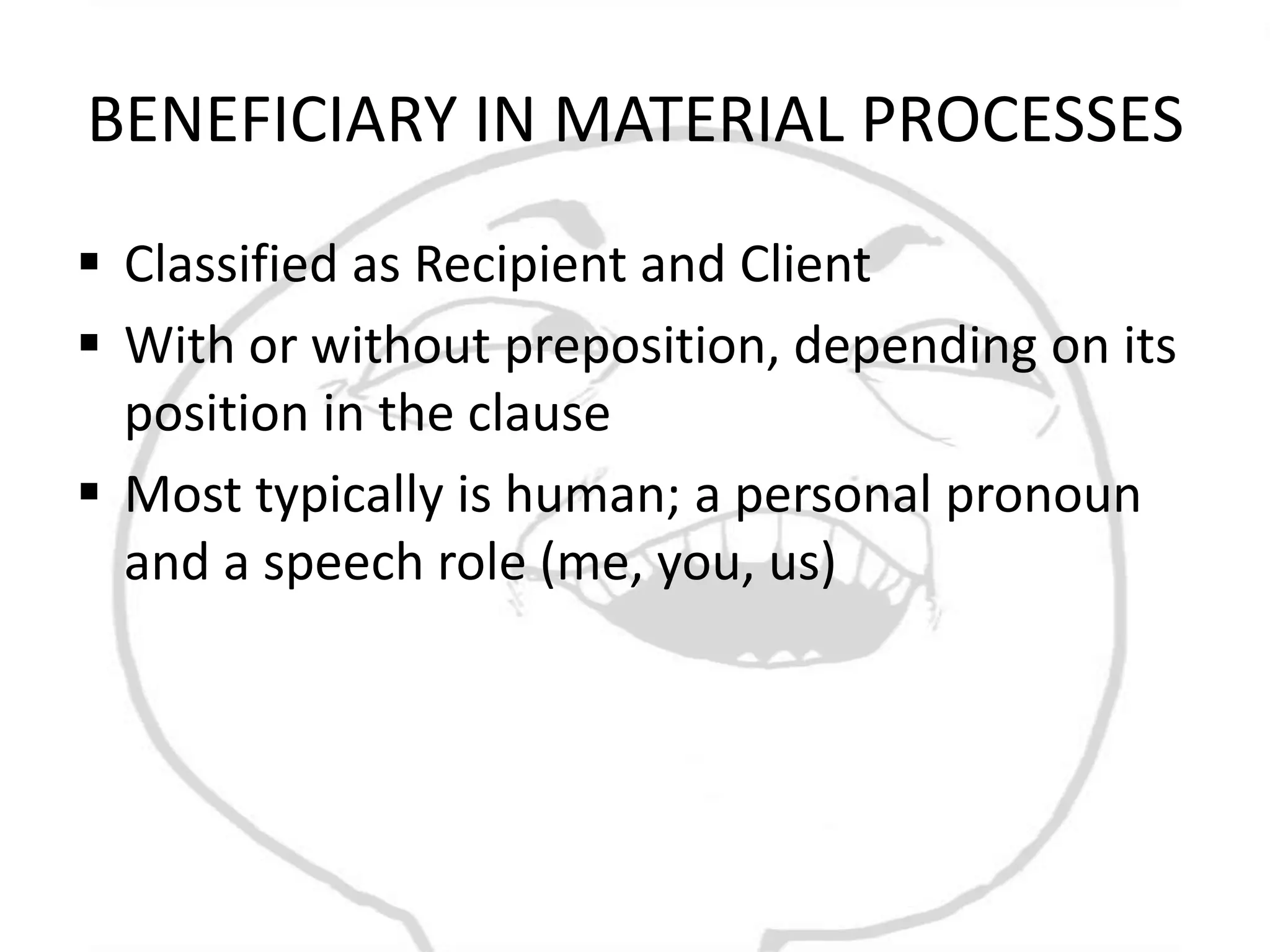 BENEFICIARY IN MATERIAL PROCESSES
 Classified as Recipient and Client
 With or without preposition, depending on its
  position in the clause
 Most typically is human; a personal pronoun
  and a speech role (me, you, us)
 