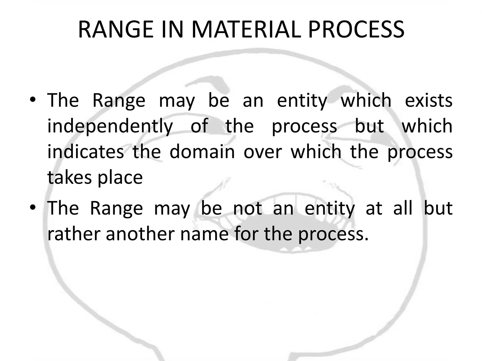 RANGE IN MATERIAL PROCESS

• The Range may be an entity which exists
  independently of the process but which
  indicates the domain over which the process
  takes place
• The Range may be not an entity at all but
  rather another name for the process.
 