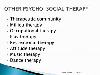 •   Therapeutic community
•   Millieu therapy
•   Occupational therapy
•   Play therapy
•   Recreational therapy
•   Attitude therapy
•   Music therapy
•   Dance therapy

                            JAYESH PATIDAR   4/24/2013   2
 